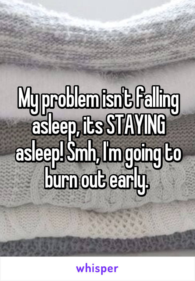 My problem isn't falling asleep, its STAYING asleep! Smh, I'm going to burn out early. 