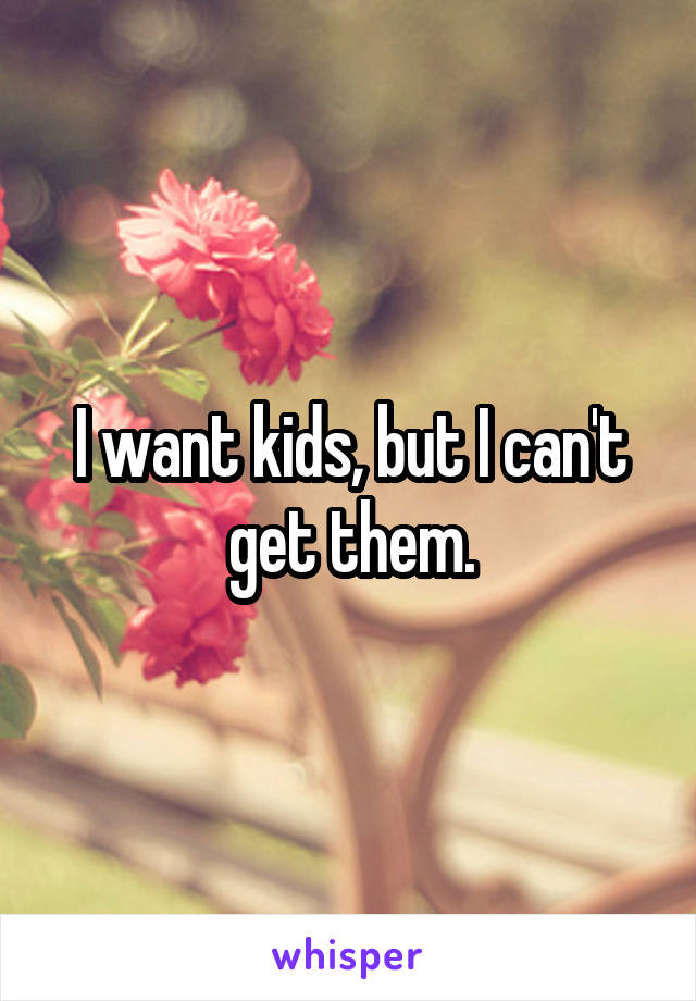 I want kids, but I can't get them.