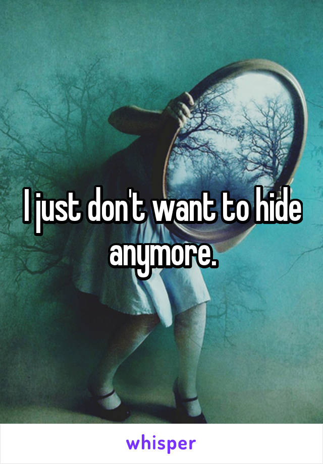 I just don't want to hide anymore.