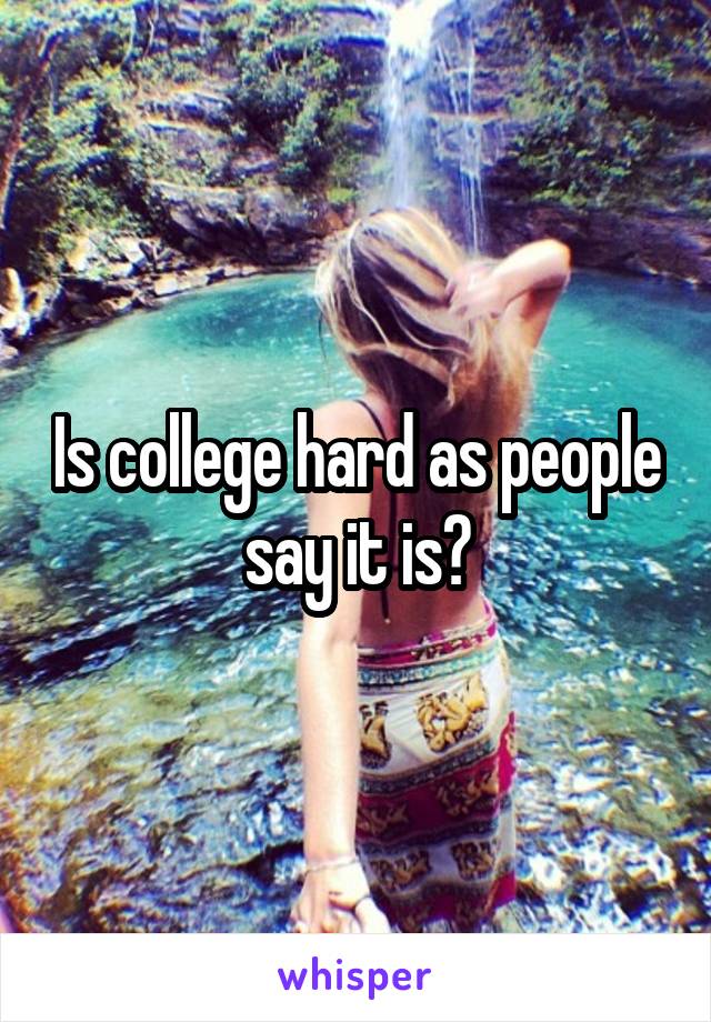 Is college hard as people say it is?