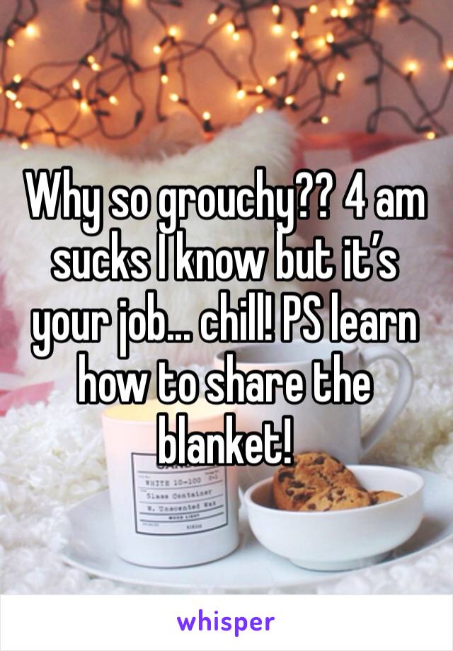 Why so grouchy?? 4 am sucks I know but it’s your job... chill! PS learn how to share the blanket! 