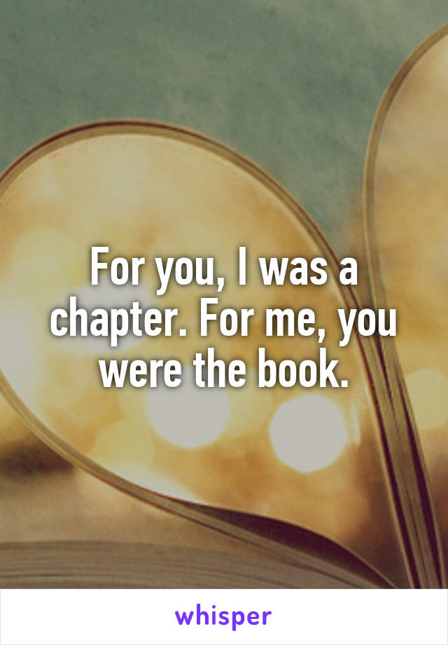 For you, I was a chapter. For me, you were the book.