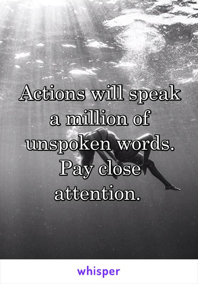 Actions will speak a million of unspoken words. Pay close attention. 