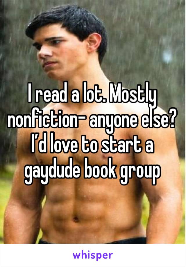 I read a lot. Mostly nonfiction- anyone else? I’d love to start a gaydude book group