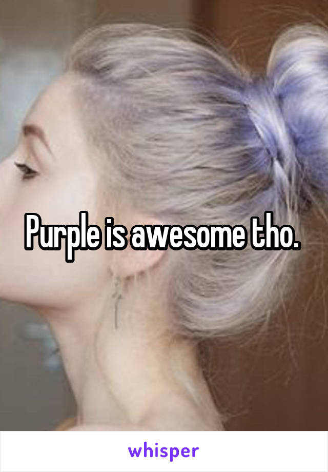 Purple is awesome tho. 