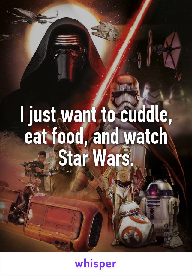 I just want to cuddle, eat food, and watch Star Wars.