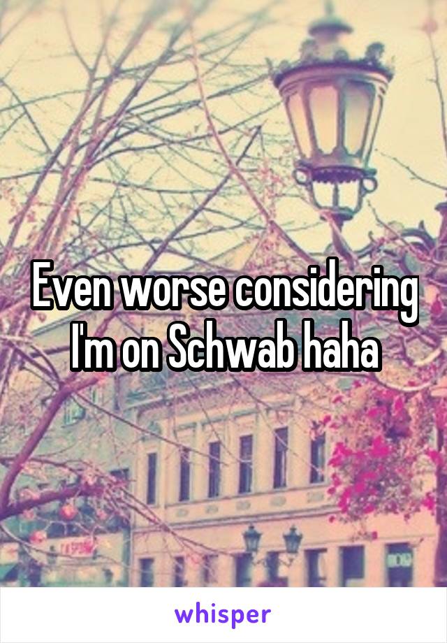 Even worse considering I'm on Schwab haha