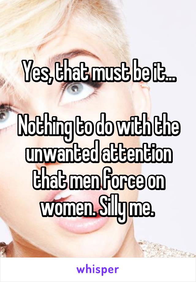 Yes, that must be it...

Nothing to do with the unwanted attention that men force on women. Silly me. 