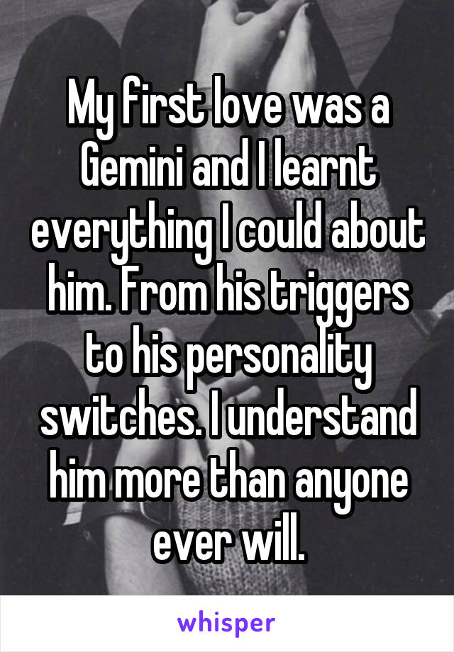 My first love was a Gemini and I learnt everything I could about him. From his triggers to his personality switches. I understand him more than anyone ever will.