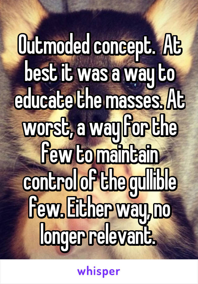 Outmoded concept.  At best it was a way to educate the masses. At worst, a way for the few to maintain control of the gullible few. Either way, no longer relevant. 