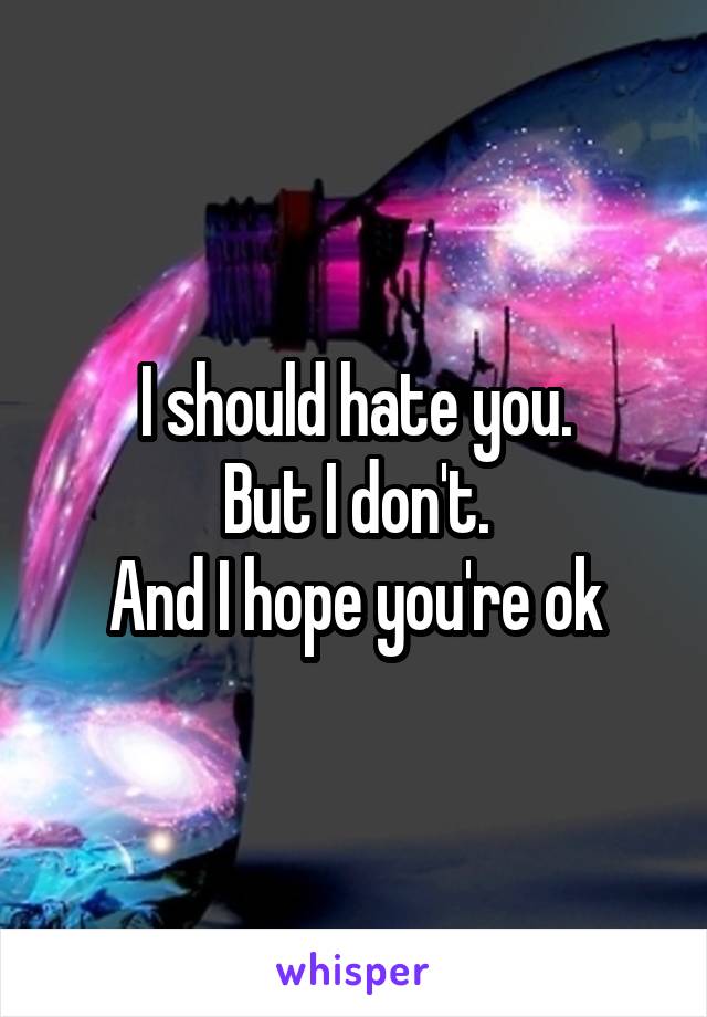 I should hate you.
But I don't.
And I hope you're ok