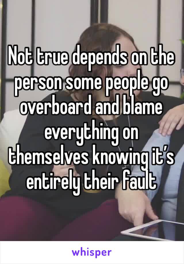 Not true depends on the person some people go overboard and blame 
everything on themselves knowing it’s entirely their fault 