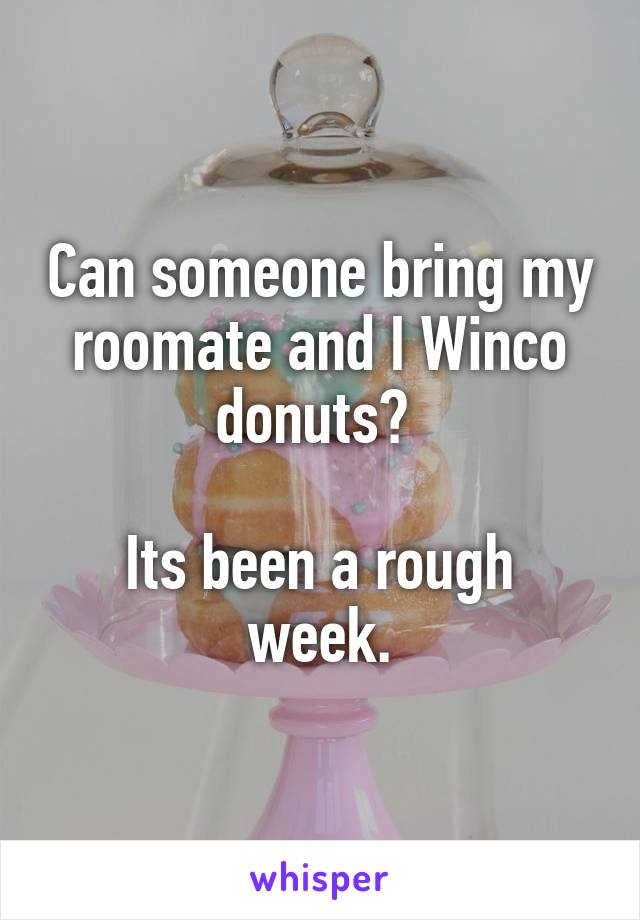 Can someone bring my roomate and I Winco donuts? 

Its been a rough week.