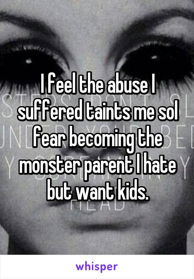 I feel the abuse I suffered taints me soI fear becoming the monster parent I hate but want kids.