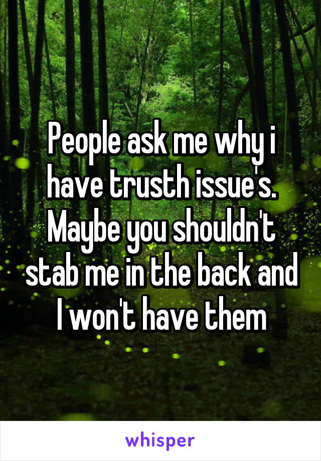 People ask me why i have trusth issue's.
Maybe you shouldn't stab me in the back and I won't have them