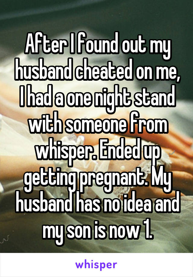 After I found out my husband cheated on me, I had a one night stand with someone from whisper. Ended up getting pregnant. My husband has no idea and my son is now 1.