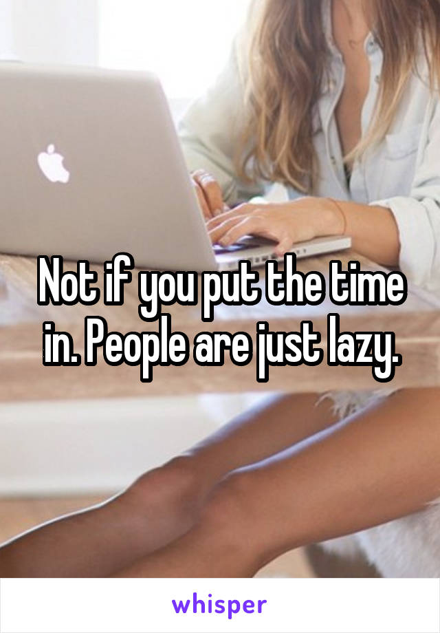 Not if you put the time in. People are just lazy.