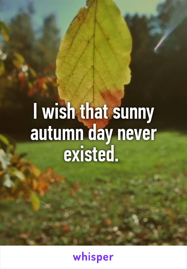 I wish that sunny autumn day never existed. 
