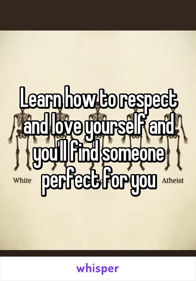 Learn how to respect and love yourself and you'll find someone perfect for you