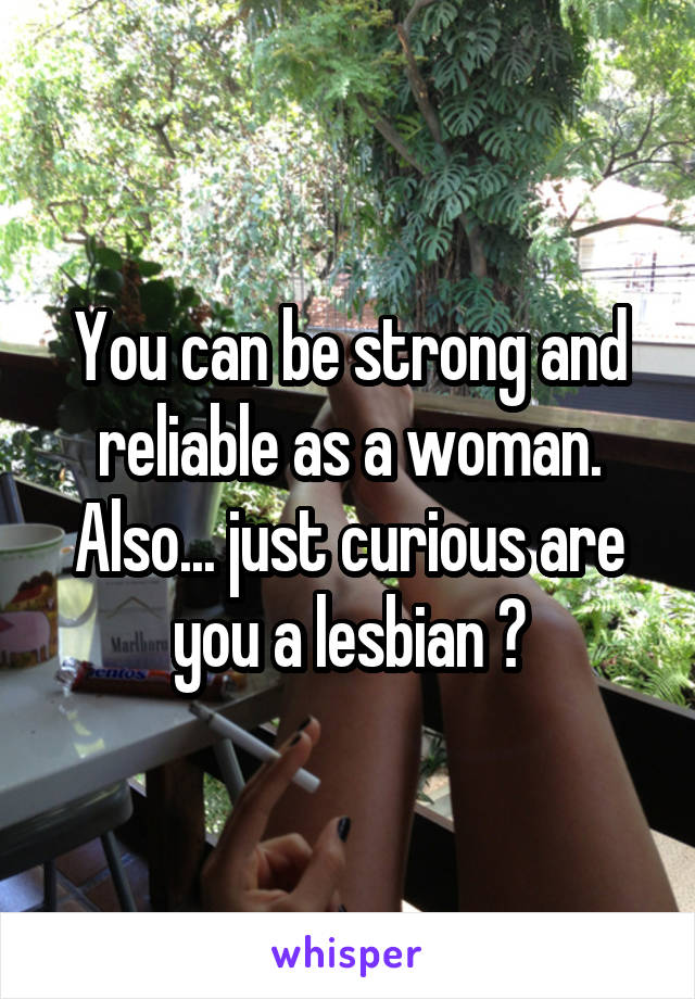 You can be strong and reliable as a woman. Also... just curious are you a lesbian ?