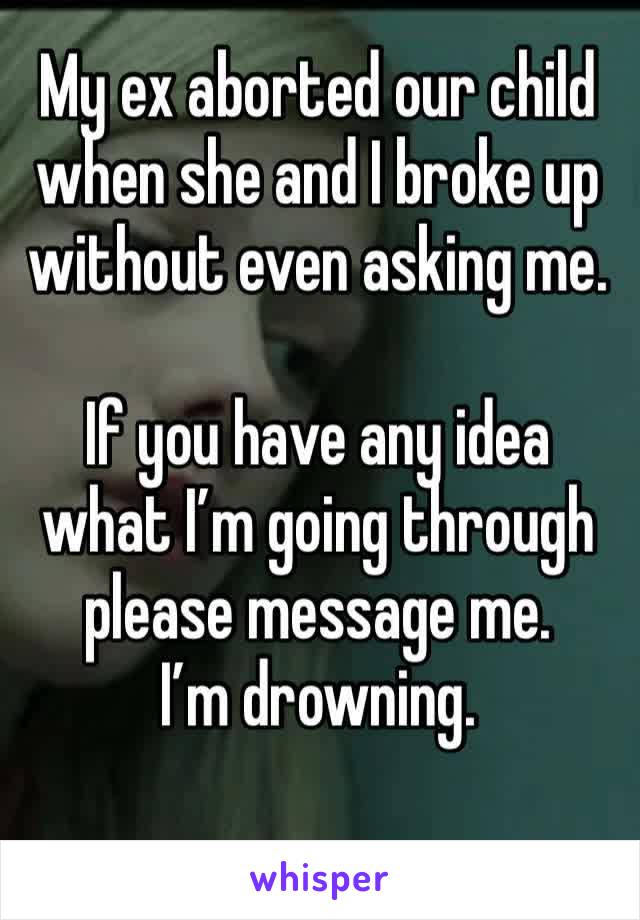 My ex aborted our child when she and I broke up without even asking me. 

If you have any idea what I’m going through please message me. 
I’m drowning. 