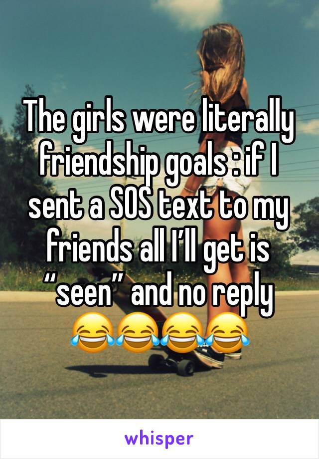 The girls were literally friendship goals : if I sent a SOS text to my friends all I’ll get is “seen” and no reply 
😂😂😂😂