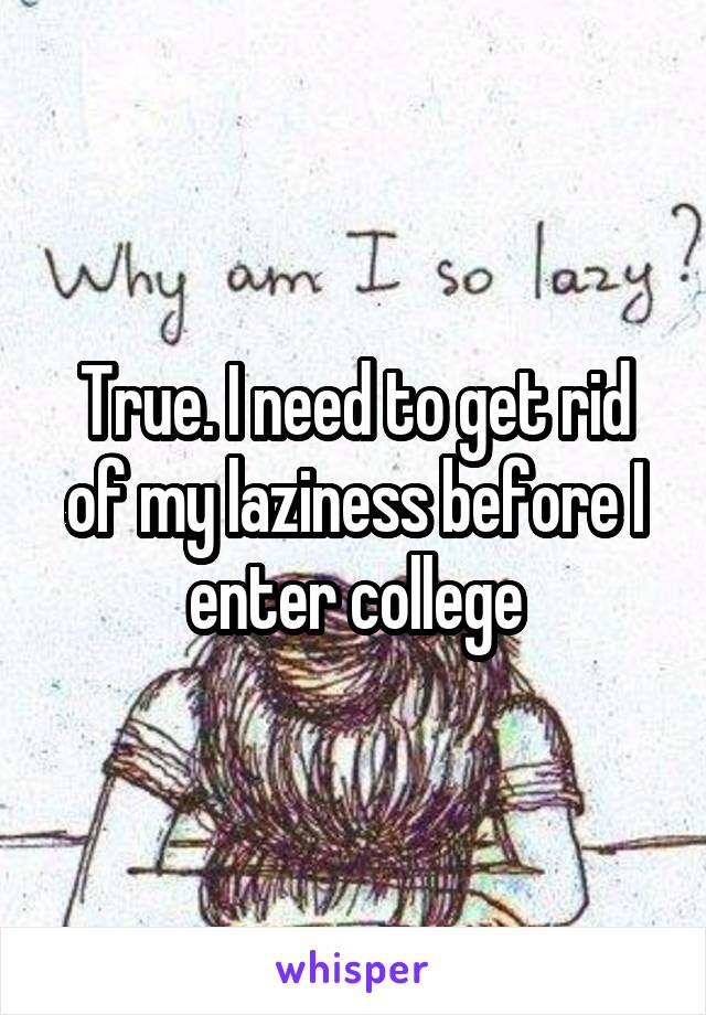 True. I need to get rid of my laziness before I enter college