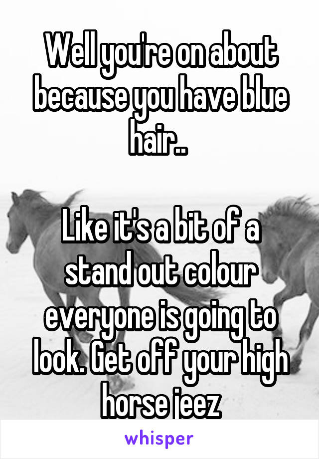 Well you're on about because you have blue hair.. 

Like it's a bit of a stand out colour everyone is going to look. Get off your high horse jeez