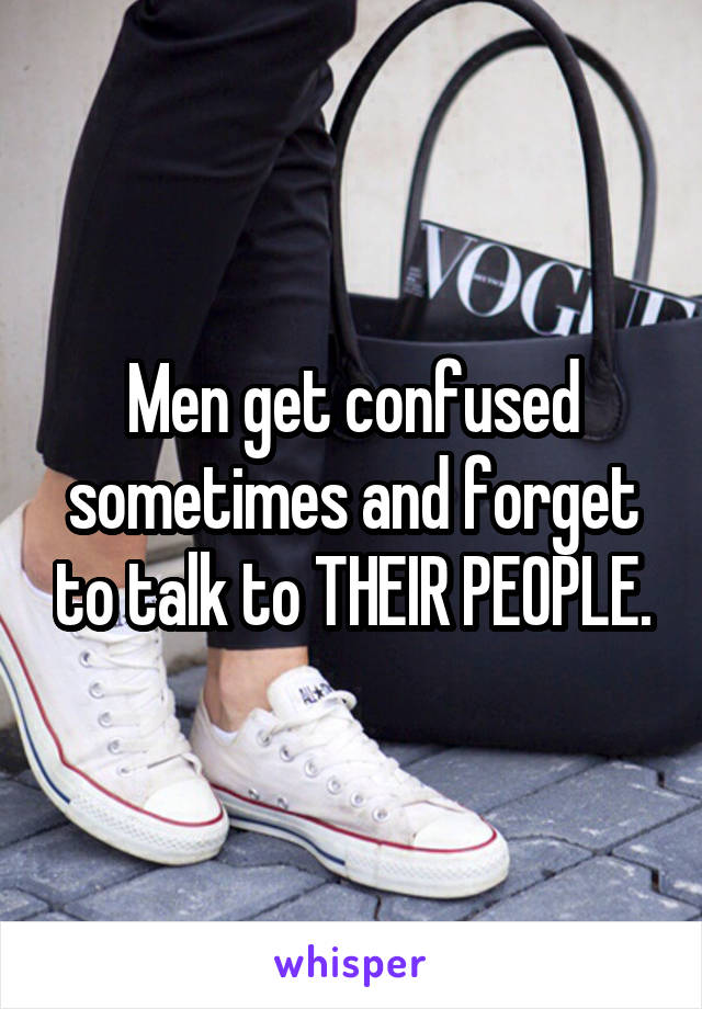 Men get confused sometimes and forget to talk to THEIR PEOPLE.
