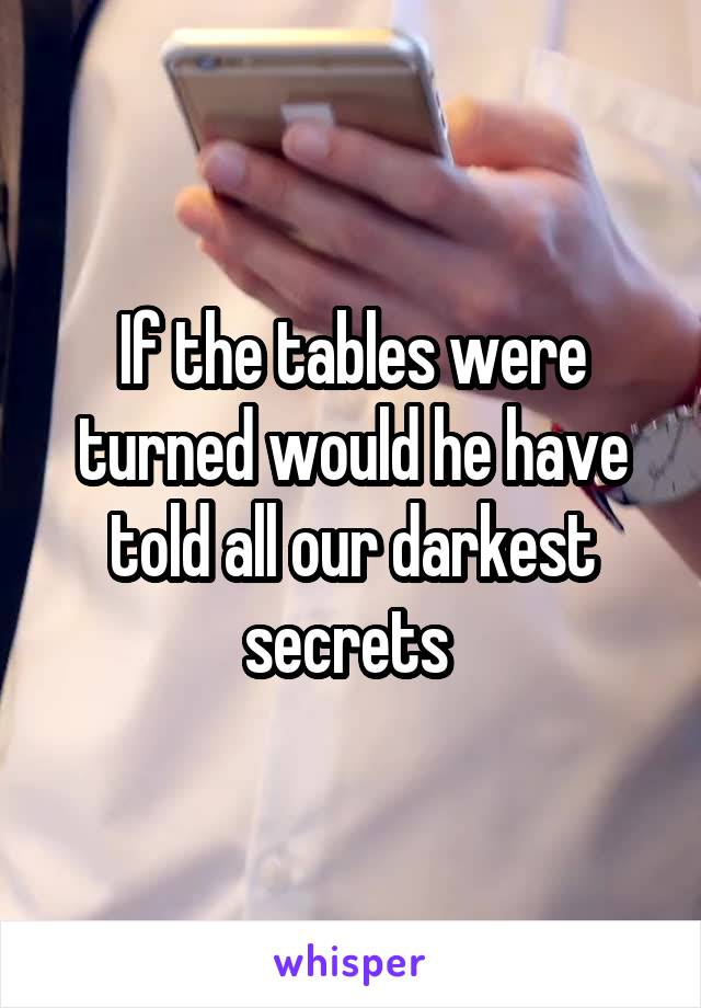 If the tables were turned would he have told all our darkest secrets 