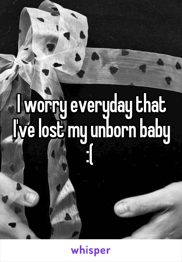 I worry everyday that I've lost my unborn baby :( 