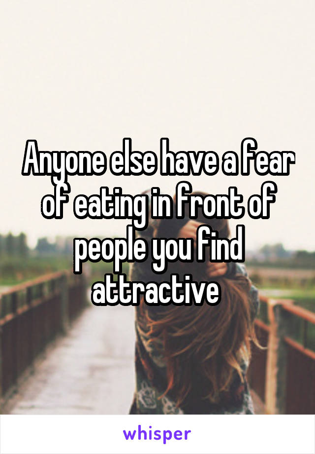 Anyone else have a fear of eating in front of people you find attractive 