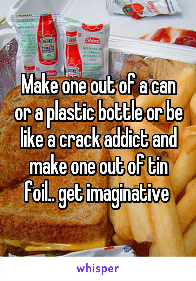 Make one out of a can or a plastic bottle or be like a crack addict and make one out of tin foil.. get imaginative 