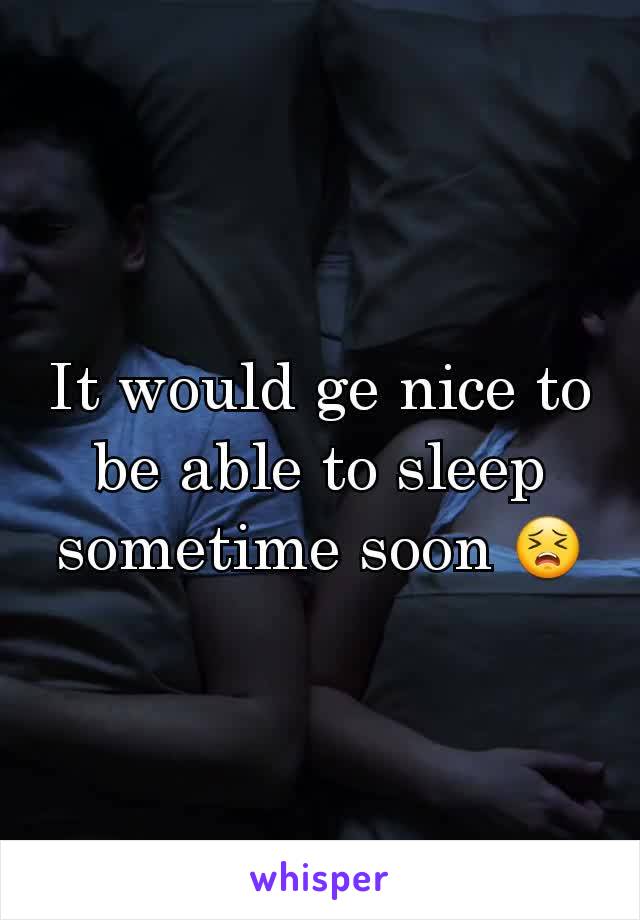 It would ge nice to be able to sleep sometime soon 😣