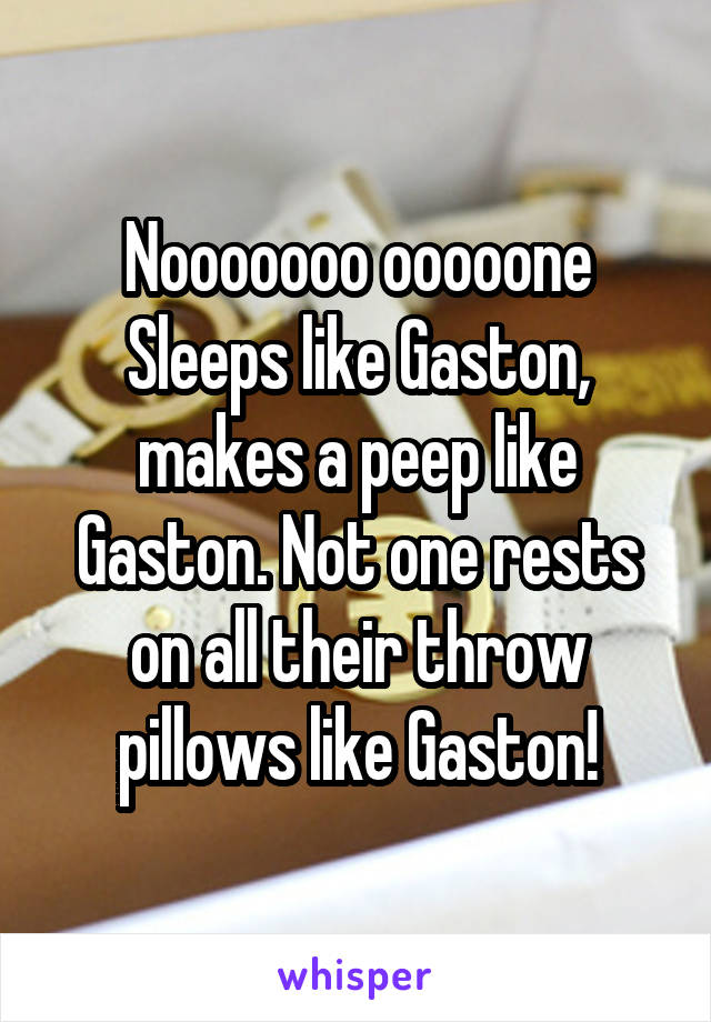 Nooooooo ooooone Sleeps like Gaston, makes a peep like Gaston. Not one rests on all their throw pillows like Gaston!