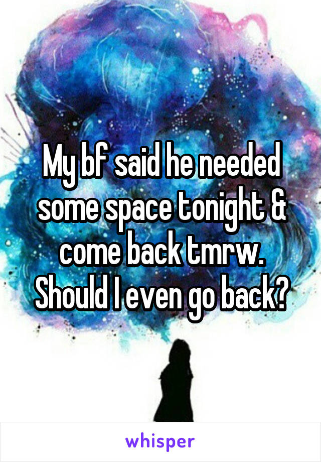 My bf said he needed some space tonight & come back tmrw. Should I even go back?