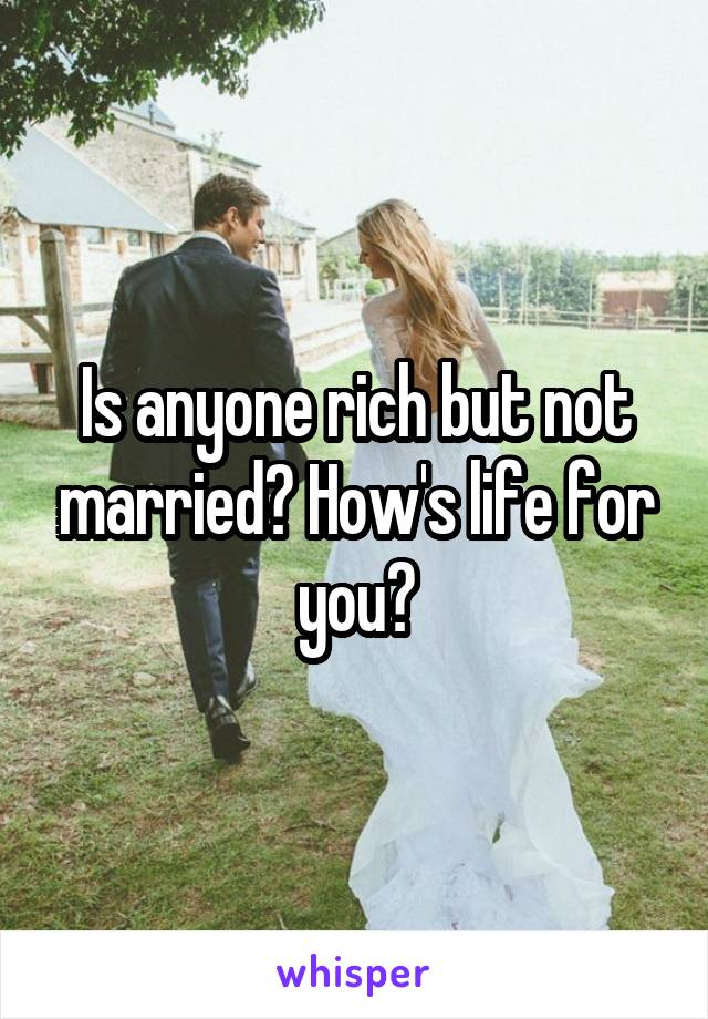 Is anyone rich but not married? How's life for you?