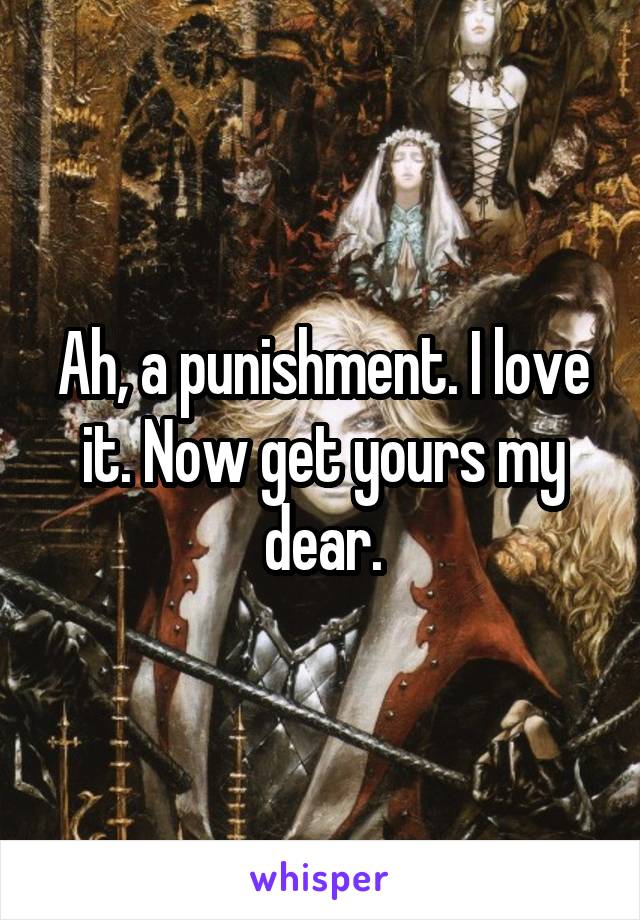 Ah, a punishment. I love it. Now get yours my dear.