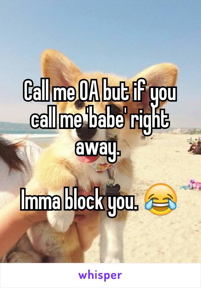 Call me OA but if you call me 'babe' right away. 

Imma block you. 😂
