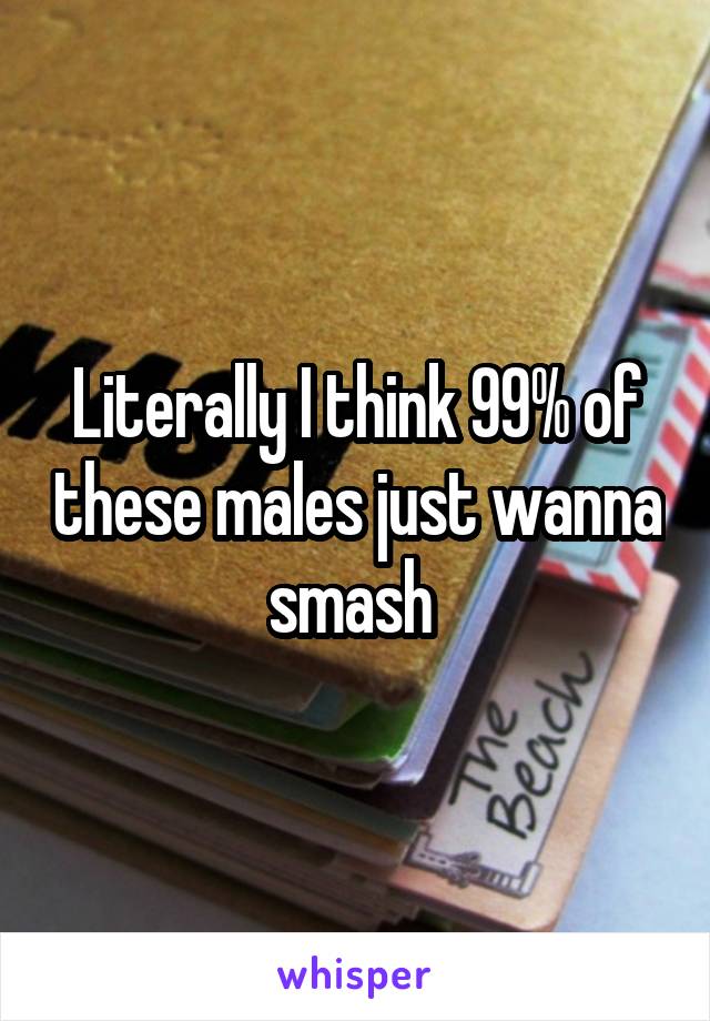 Literally I think 99% of these males just wanna smash 