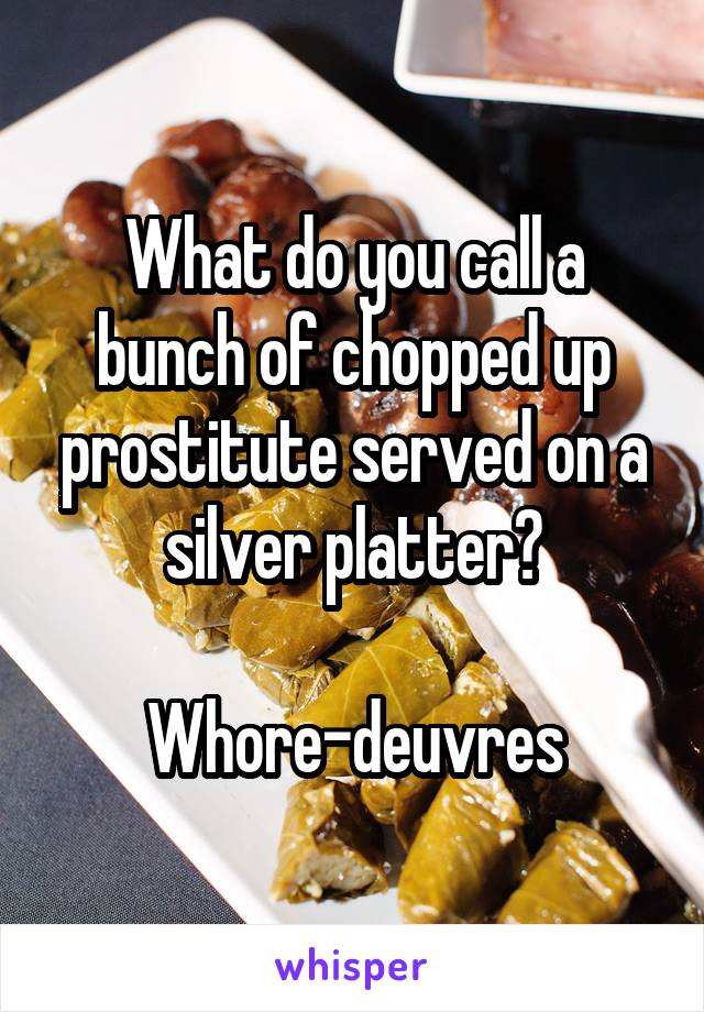 What do you call a bunch of chopped up prostitute served on a silver platter?

Whore-deuvres