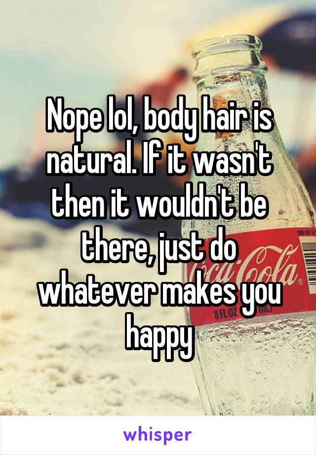 Nope lol, body hair is natural. If it wasn't then it wouldn't be there, just do whatever makes you happy