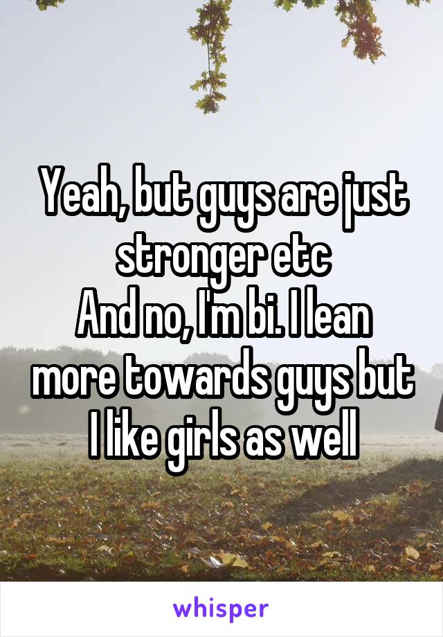 Yeah, but guys are just stronger etc
And no, I'm bi. I lean more towards guys but I like girls as well