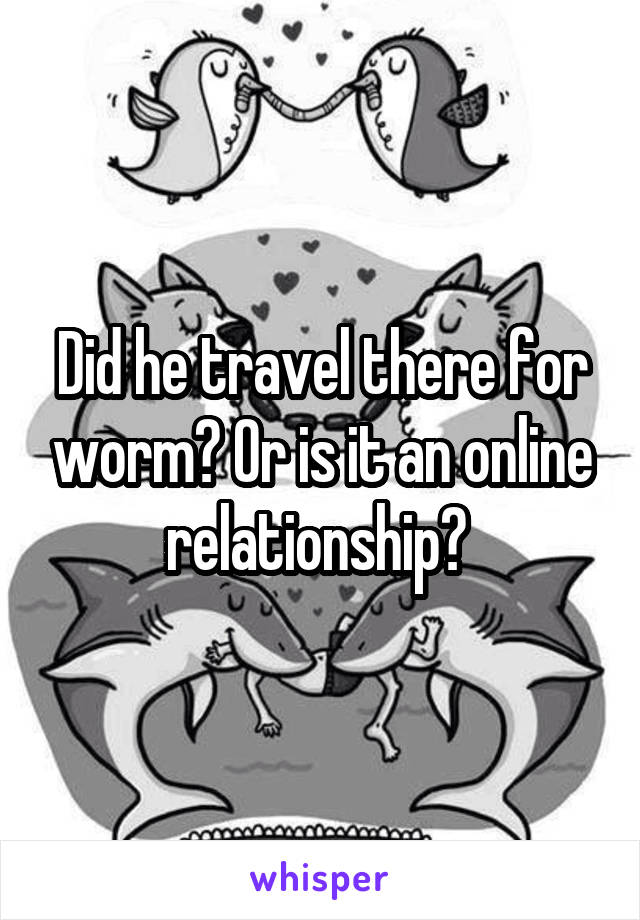 Did he travel there for worm? Or is it an online relationship? 