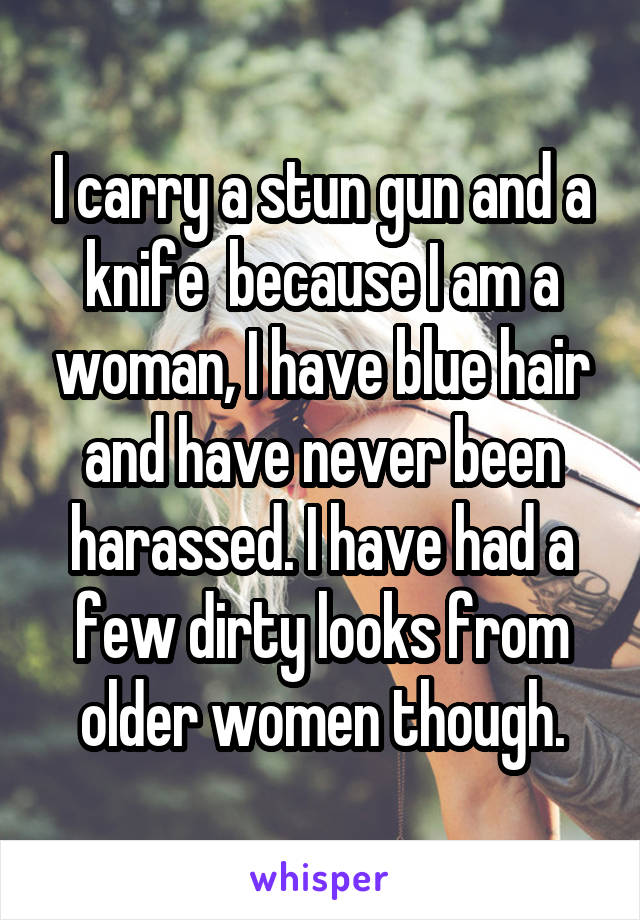 I carry a stun gun and a knife  because I am a woman, I have blue hair and have never been harassed. I have had a few dirty looks from older women though.