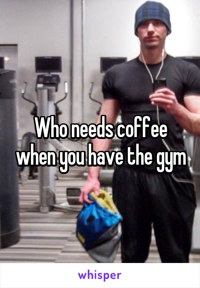 Who needs coffee when you have the gym