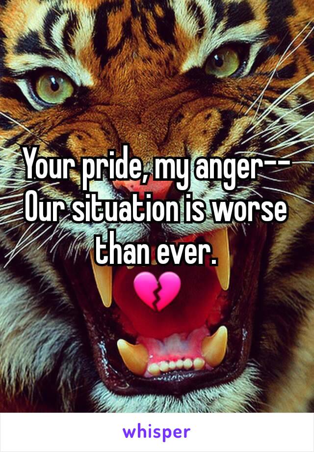 Your pride, my anger--
Our situation is worse than ever.
💔