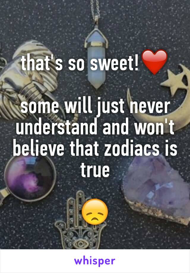 that's so sweet!❤

some will just never understand and won't believe that zodiacs is true

😞