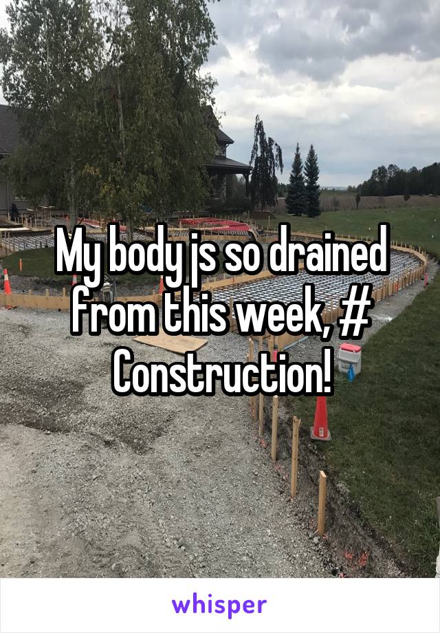 My body js so drained from this week, # Construction!