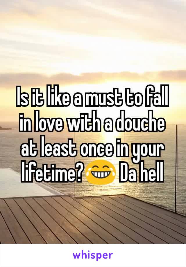 Is it like a must to fall in love with a douche at least once in your lifetime?😂 Da hell